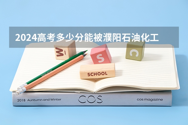 2024高考多少分能被濮阳石油化工职业技术学院录取