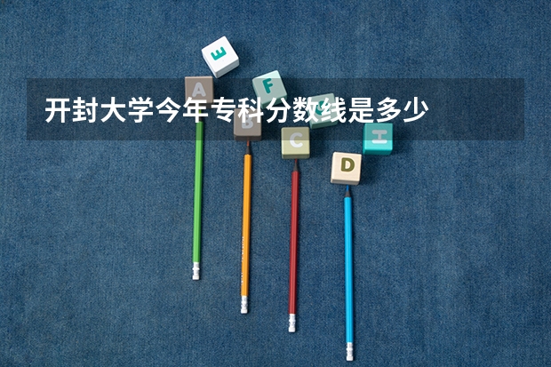开封大学今年专科分数线是多少
