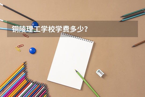铜陵理工学校学费多少？