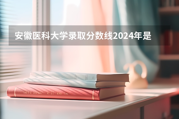 安徽医科大学录取分数线2024年是多少分(附各省录取最低分)