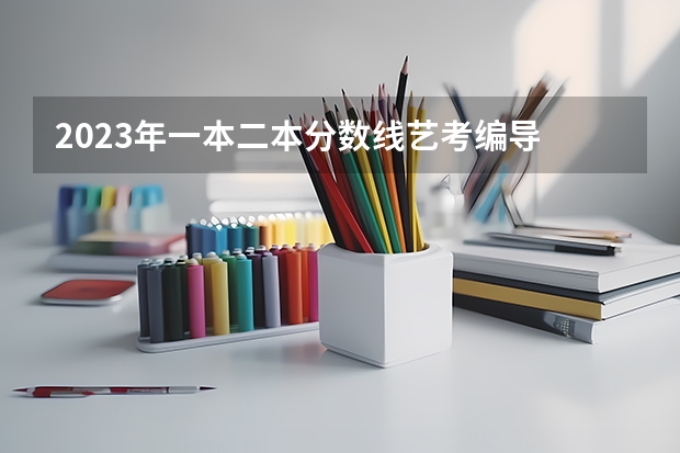 2023年一本二本分数线艺考编导 江西省艺考分数线