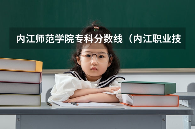 内江师范学院专科分数线（内江职业技术学校分数线）