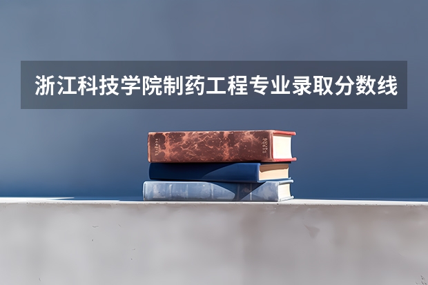 浙江科技学院制药工程专业录取分数线多少分,排名怎么样