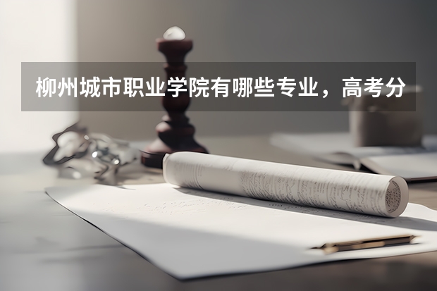 柳州城市职业学院有哪些专业,高考分数线刚压专科线能录取吗?