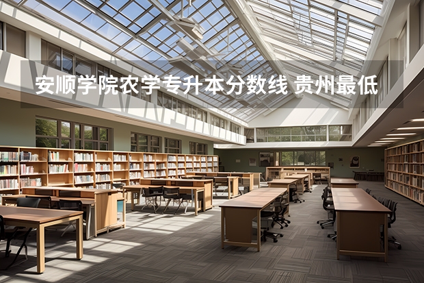 安顺学院农学专升本分数线 贵州最低分二本大学-贵州分数最低的本科大学公办（文理科）