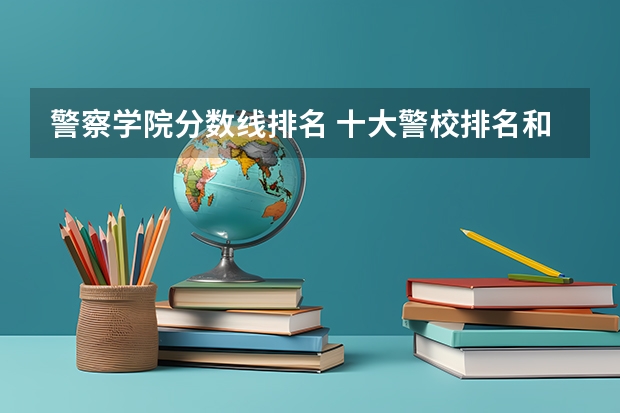 警察学院分数线排名 十大警校排名和录取分数线表（2024年高考参考）