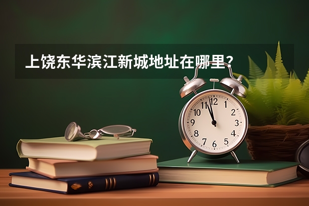 上饶东华滨江新城地址在哪里？