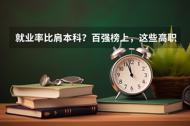 就业率比肩本科?百强榜上,这些高职类院校实力不俗(高职分平行排名)