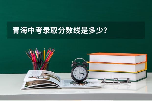 青海中考录取分数线是多少？