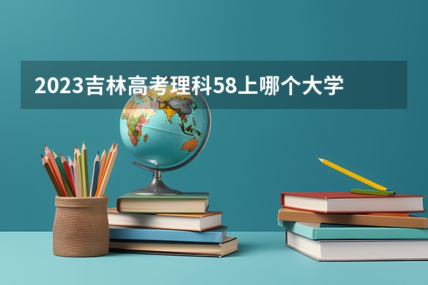 2023吉林高考理科58上哪个大学合适