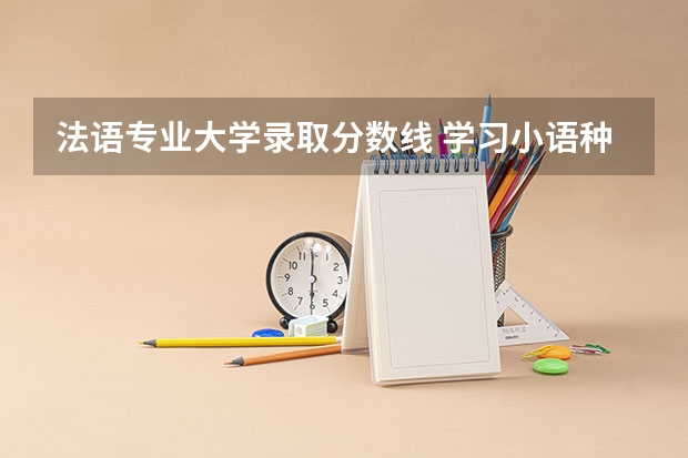 法语专业大学录取分数线 学习小语种的大学及其录取分数线