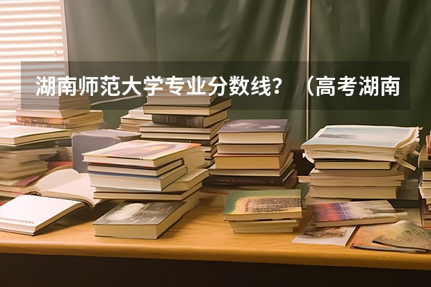 湖南师范大学专业分数线？（高考湖南第一师范学院分数线）