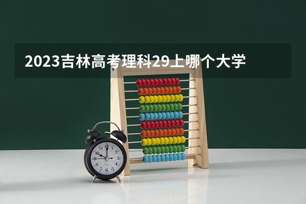 2023吉林高考理科29上哪个大学合适