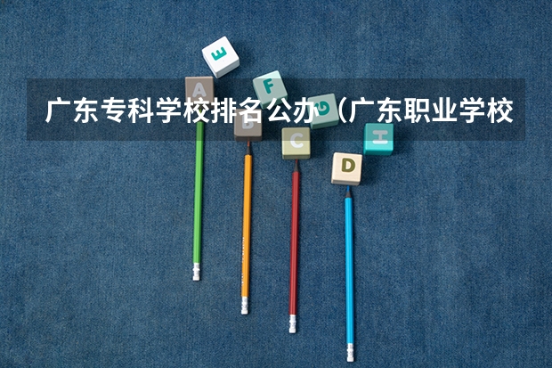 广东专科学校排名公办（广东职业学校排名前十名）