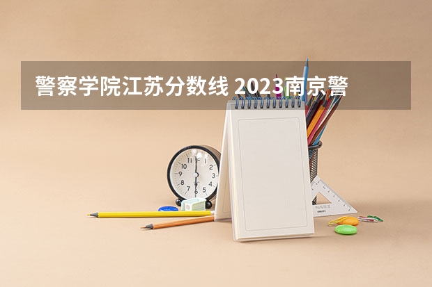 警察学院江苏分数线 2023南京警察学院分数线？