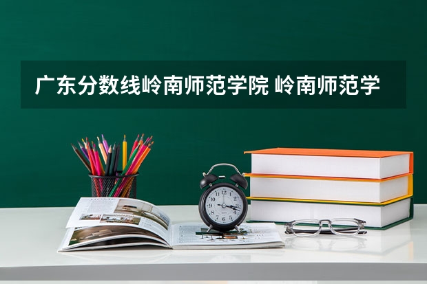 广东分数线岭南师范学院 岭南师范学院是本科还是专科