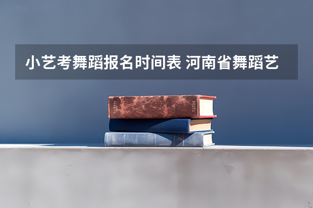 小艺考舞蹈报名时间表 河南省舞蹈艺考时间