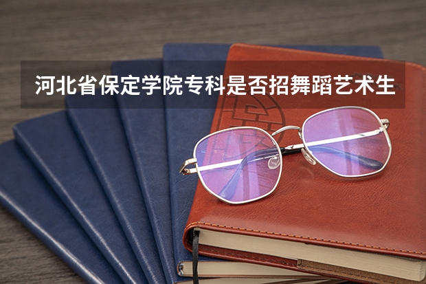 河北省保定学院专科是否招舞蹈艺术生, 保定学院 录取分数线09
