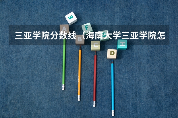 三亚学院分数线（海南大学三亚学院怎样？）