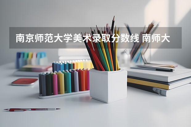 南京师范大学美术录取分数线 南师大去年分数线？