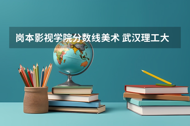 岗本影视学院分数线美术 武汉理工大学艺术与设计学院的动画专业