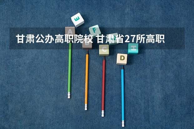 甘肃公办高职院校 甘肃省27所高职院校排名