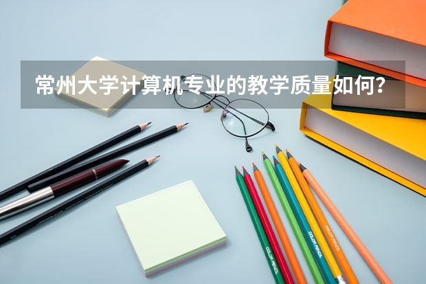 常州大学计算机专业的教学质量如何？