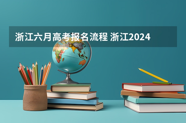 浙江六月高考报名流程 浙江2024年高考报名程序分几步