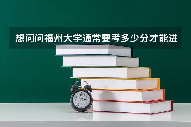 想问问福州大学通常要考多少分才能进