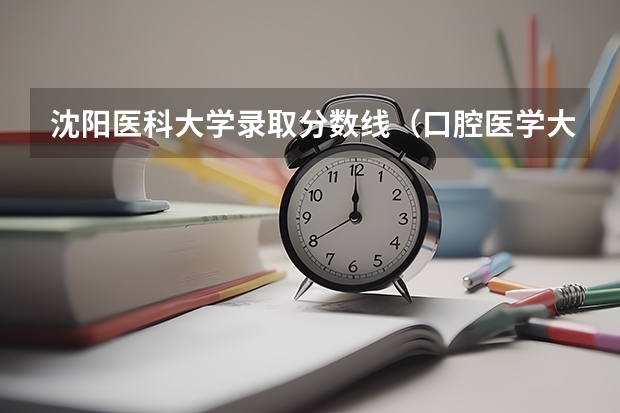 沈阳医科大学录取分数线（口腔医学大专录取分数线）