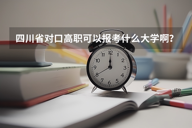 四川省对口高职可以报考什么大学啊？
