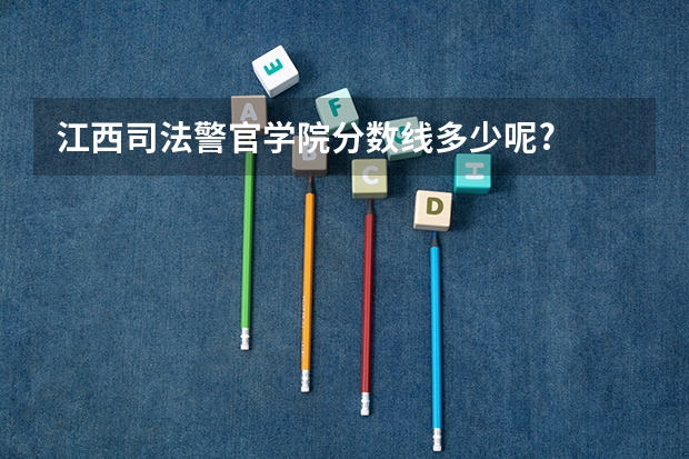 江西司法警官学院分数线多少呢?