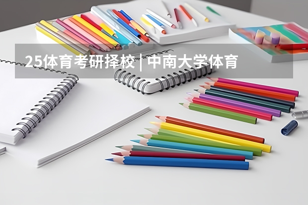 25体育考研择校 | 中南大学体育考研院校考情分析!招生人数丨分数线丨录取名单丨考试真题丨参考书目(武汉生物工程学院)