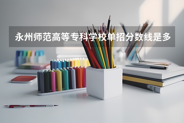 永州师范高等专科学校单招分数线是多少？