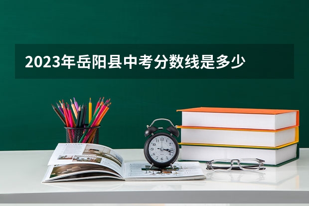 2023年岳阳县中考分数线是多少