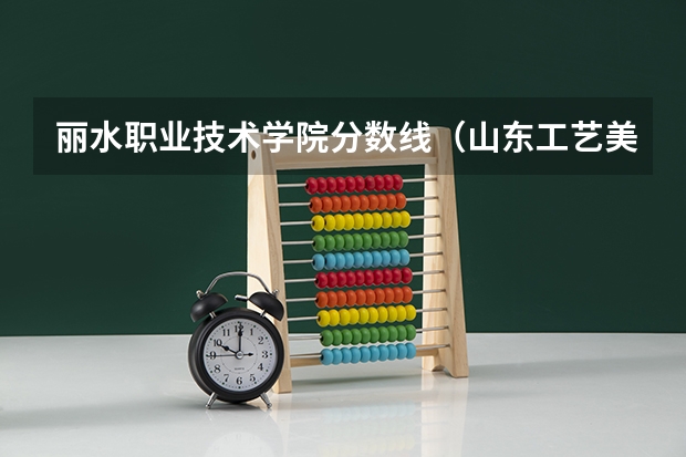 丽水职业技术学院分数线(山东工艺美术学院报考政策解读)