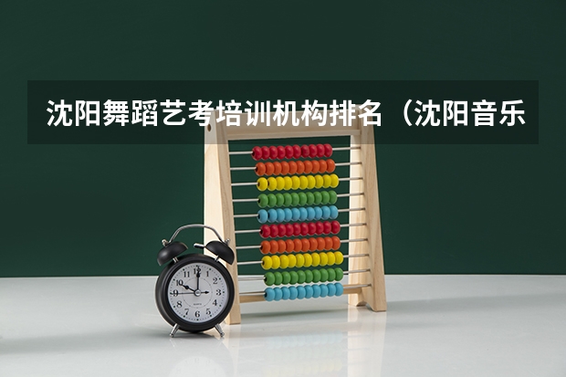 沈阳舞蹈艺考培训机构排名（沈阳音乐学院2023艺考分数线）