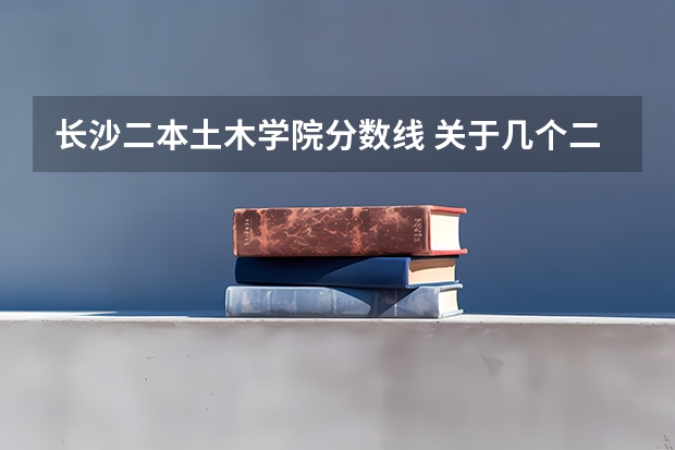长沙二本土木学院分数线 关于几个二本大学的土木工程的选择