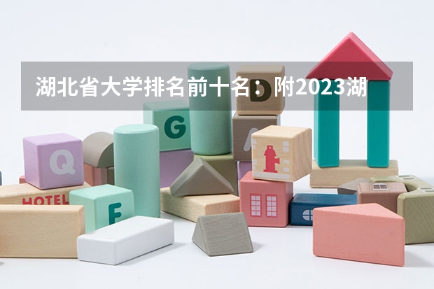 湖北省大学排名前十名:附2023湖北省大学排名一览表最新(湖北省专科大学排名一览表)