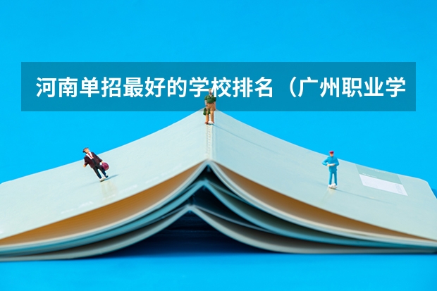 河南单招最好的学校排名（广州职业学校排名前十）