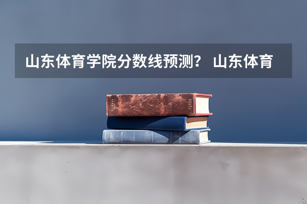 山东体育学院分数线预测？ 山东体育学院录取分数线
