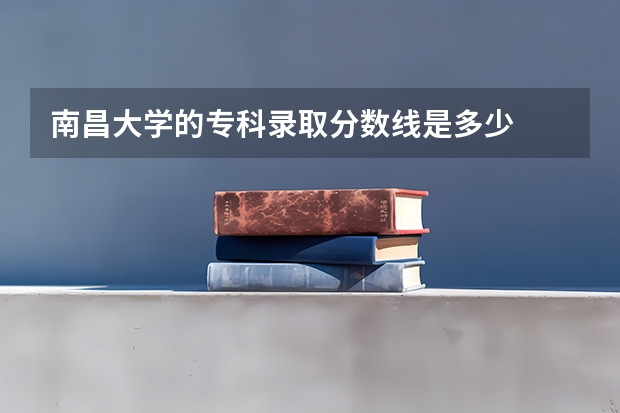 南昌大学的专科录取分数线是多少