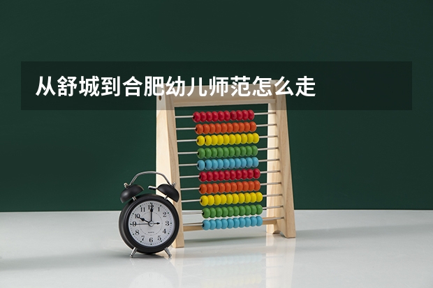 从舒城到合肥幼儿师范怎么走