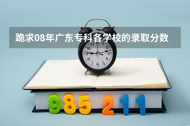 跪求08年广东专科各学校的录取分数线（2023年广东小高考分数线？）