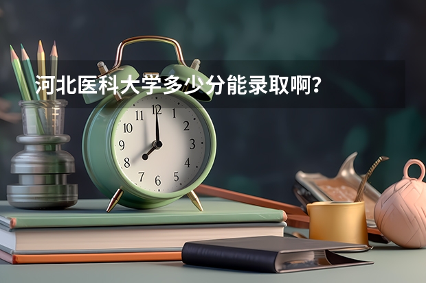 河北医科大学多少分能录取啊？
