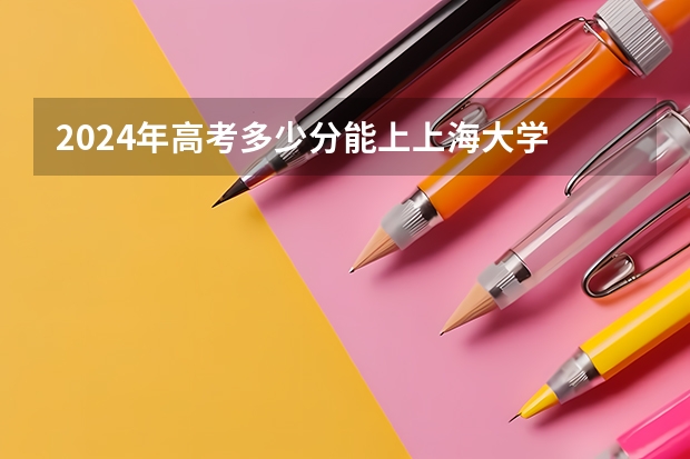 2024年高考多少分能上上海大学