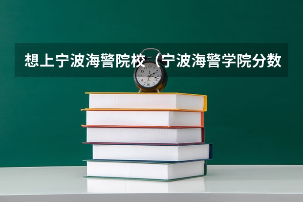 想上宁波海警院校（宁波海警学院分数线）