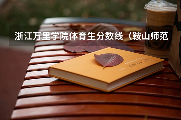 浙江万里学院体育生分数线（鞍山师范学院体育生录取分数线是怎样的？）