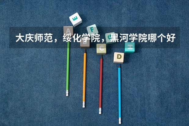 大庆师范，绥化学院，黑河学院哪个好