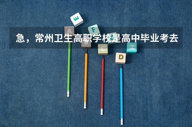 急，常州卫生高职学校是高中毕业考去的学校吗?请问常州高职有关学医的大专有那些?那可以单招去的学医大